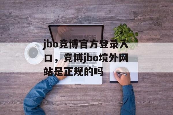 jbo竞博官方登录入口，竞博jbo境外网站是正规的吗