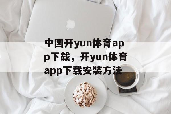 中国开yun体育app下载，开yun体育app下载安装方法