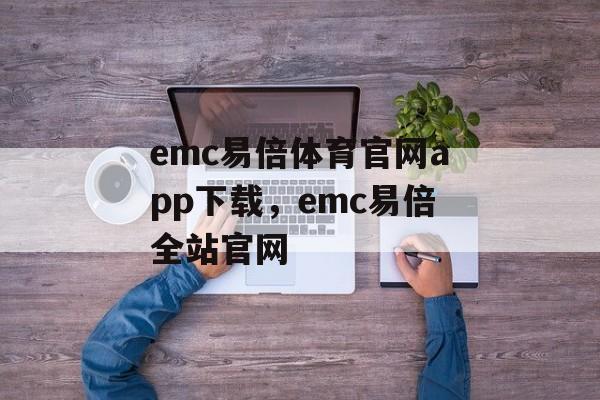 emc易倍体育官网app下载，emc易倍全站官网