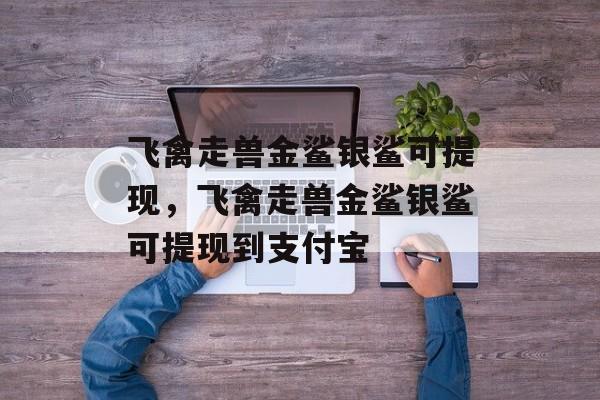 飞禽走兽金鲨银鲨可提现，飞禽走兽金鲨银鲨可提现到支付宝