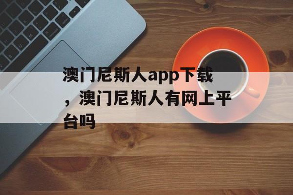 澳门尼斯人app下载，澳门尼斯人有网上平台吗