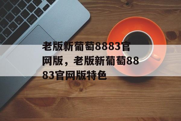 老版新葡萄8883官网版，老版新葡萄8883官网版特色