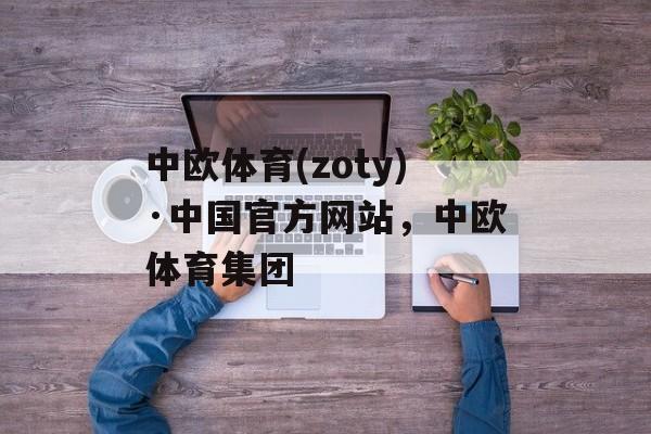 中欧体育(zoty)·中国官方网站，中欧体育集团